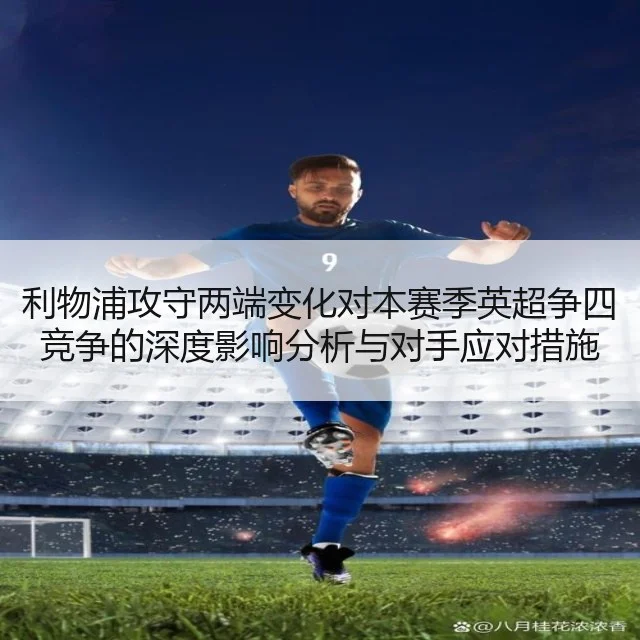 利物浦攻守两端变化对本赛季英超争四竞争的深度影响分析与对手应对措施 - WorldCupChina